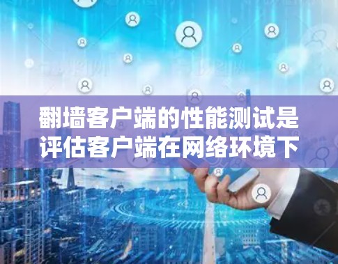 翻墙客户端的性能测试是评估客户端在网络环境下的表现和性能。以下是一些常见的性能测试步骤和方法