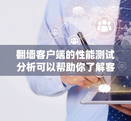 翻墙客户端的性能测试分析可以帮助你了解客户端在绕过访问墙时的表现，以及如何优化其性能。以下是一个详细的分析和解决方案