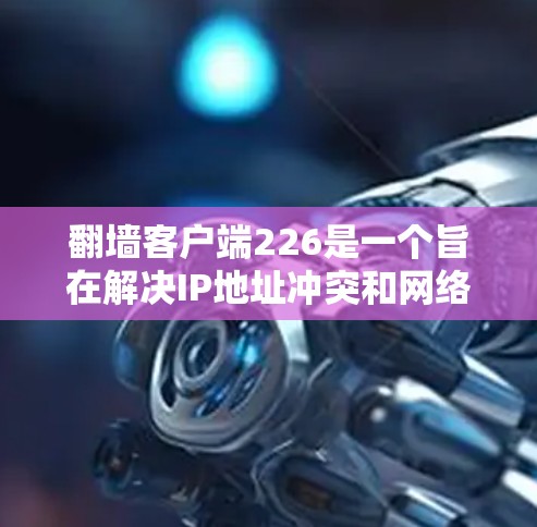 翻墙客户端226是一个旨在解决IP地址冲突和网络访问问题的客户端工具。为了提供最新的动态信息,建议以下步骤 翻墙客户端226是一个旨在解决IP地址冲突和网络访问问题的客户端工具。为了提供最新的动态信息,建议以下步骤