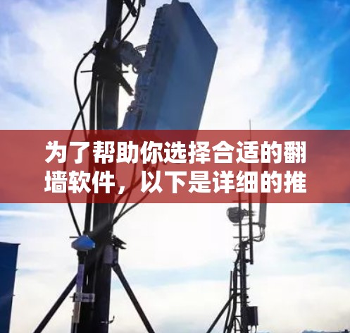 为了帮助你选择合适的翻墙软件，以下是详细的推荐和分析