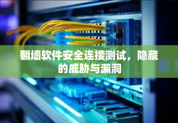 翻墙软件安全连接测试,隐藏的威胁与漏洞 翻墙软件安全连接测试,隐藏的威胁与漏洞