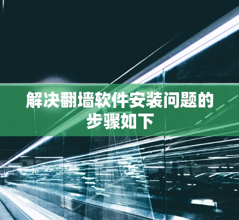 解决翻墙软件安装问题的步骤如下 解决翻墙软件安装问题的步骤如下