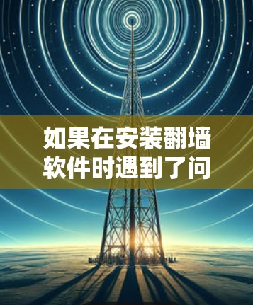 如果在安装翻墙软件时遇到了问题，您可以按照以下步骤进行排查和解决