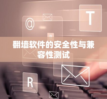 翻墙软件的安全性与兼容性测试 翻墙软件的安全性与兼容性测试