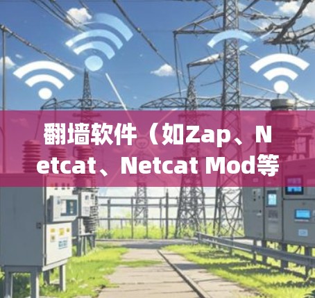 翻墙软件（如Zap、Netcat、Netcat Mod等）是用于绕过网络防火墙或网络设备来访问外部网络的软件。以下是关于它们的常见版本