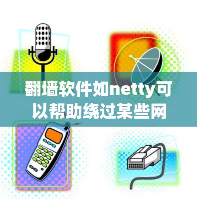 翻墙软件如netty可以帮助绕过某些网站的限制，比如广告或内容限制。下面是使用netty软件进行翻墙的详细步骤