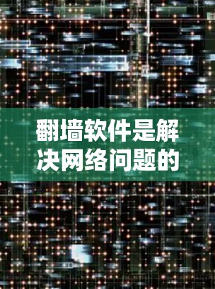 翻墙软件是解决网络问题的重要工具，但需要注意以下几点