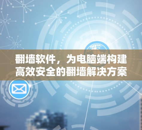翻墙软件,为电脑端构建高效安全的翻墙解决方案 翻墙软件,为电脑端构建高效安全的翻墙解决方案