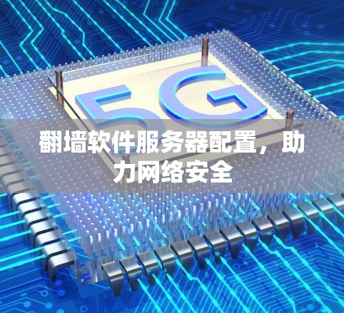翻墙软件服务器配置,助力网络安全 翻墙软件服务器配置,助力网络安全