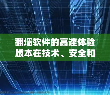 翻墙软件的高速体验版本在技术、安全和用户体验等多个方面展现了其独特的优势。以下是对这一主题的详细分析