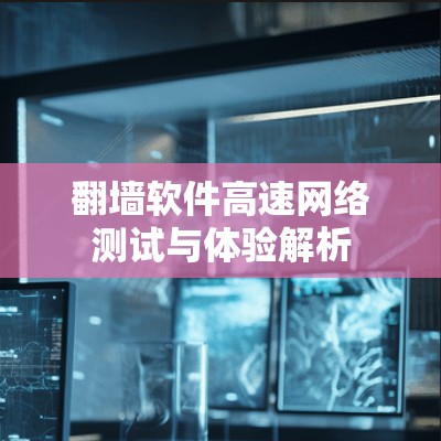 翻墙软件高速网络测试与体验解析