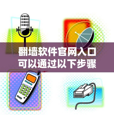 翻墙软件官网入口可以通过以下步骤提供 翻墙软件官网入口可以通过以下步骤提供