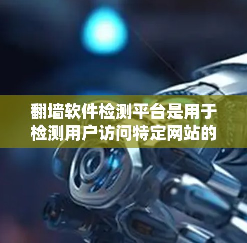 翻墙软件检测平台是用于检测用户访问特定网站的软件，它们通过分析用户行为和请求来判断是否需要访问特定网站。以下是对这个问题的详细解答