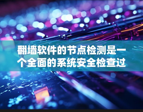 翻墙软件的节点检测是一个全面的系统安全检查过程，旨在确保网络环境的安全性。以下是对翻墙软件节点检测的详细分析和总结
