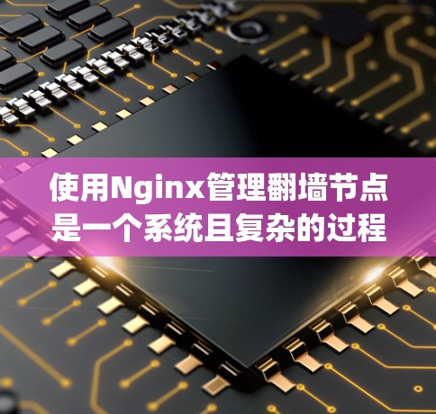 使用Nginx管理翻墙节点是一个系统且复杂的过程，需要详细规划和执行。以下是一个结构化的解决方案