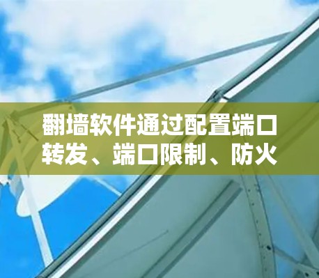 翻墙软件通过配置端口转发、端口限制、防火墙级别等功能来管理家庭网络环境。以下是详细的配置步骤 翻墙软件通过配置端口转发、端口限制、防火墙级别等功能来管理家庭网络环境。以下是详细的配置步骤