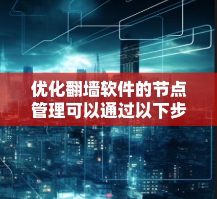 优化翻墙软件的节点管理可以通过以下步骤进行 优化翻墙软件的节点管理可以通过以下步骤进行