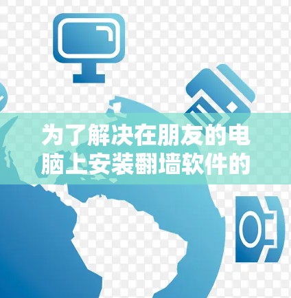 为了解决在朋友的电脑上安装翻墙软件的问题,以下是一步步的解决方案 为了解决在朋友的电脑上安装翻墙软件的问题,以下是一步步的解决方案