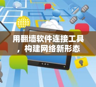 用翻墙软件连接工具,构建网络新形态 用翻墙软件连接工具,构建网络新形态