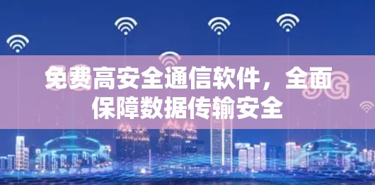免费高安全通信软件，全面保障数据传输安全