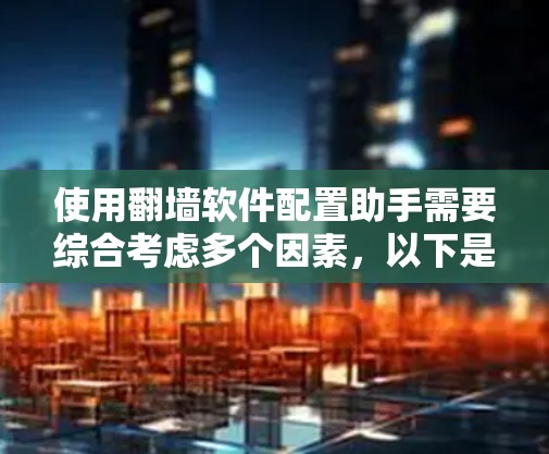 使用翻墙软件配置助手需要综合考虑多个因素,以下是一个分步骤的解决方案 使用翻墙软件配置助手需要综合考虑多个因素,以下是一个分步骤的解决方案