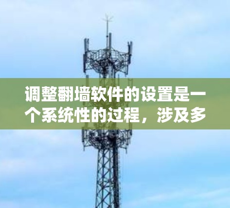调整翻墙软件的设置是一个系统性的过程，涉及多个方面，以下是一步步的指导