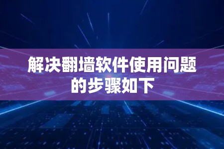 解决翻墙软件使用问题的步骤如下 解决翻墙软件使用问题的步骤如下