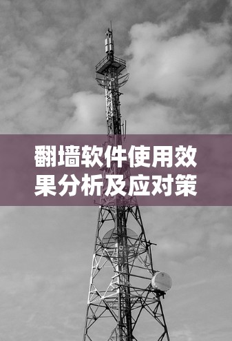 翻墙软件使用效果分析及应对策略
