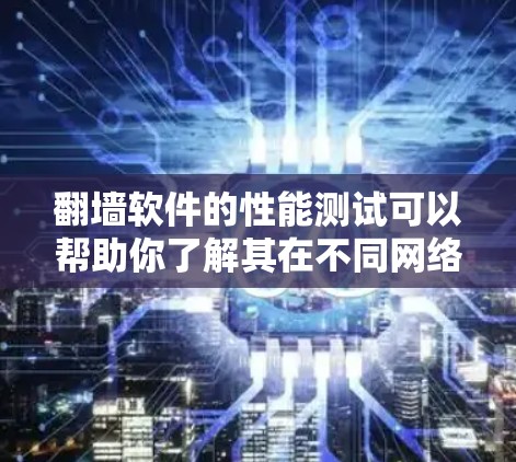 翻墙软件的性能测试可以帮助你了解其在不同网络环境下的表现。以下是一个关于翻墙软件速度测试的详细分析