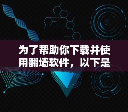 为了帮助你下载并使用翻墙软件，以下是一个分步指南，根据你的需求和情况做出选择