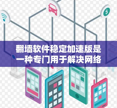 翻墙软件稳定加速版是一种专门用于解决网络不稳定问题的软件，通常包括Wi-Fi和数据线连接不畅的情况。如果您需要一个功能强大、性能稳定的翻墙软件，以下是一些推荐