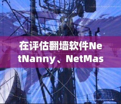 在评估翻墙软件NetNanny、NetMask和NetMask2时，可以按照以下步骤进行比较