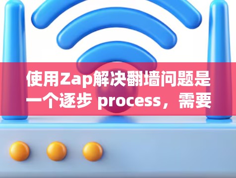 使用Zap解决翻墙问题是一个逐步 process，需要耐心和细致。以下是一个清晰的步骤指南，帮助你顺利完成