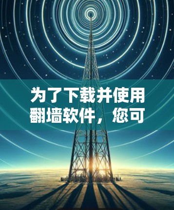为了下载并使用翻墙软件，您可以按照以下步骤进行