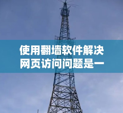 使用翻墙软件解决网页访问问题是一个系统性的过程，需要谨慎操作以确保安全和有效。以下是一个系统化的指南，帮助您顺利使用翻墙软件