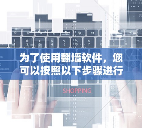 为了使用翻墙软件，您可以按照以下步骤进行操作