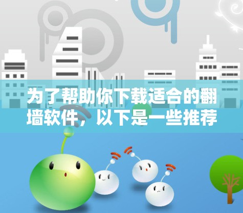 为了帮助你下载适合的翻墙软件，以下是一些推荐，结合了你的需求和考虑因素