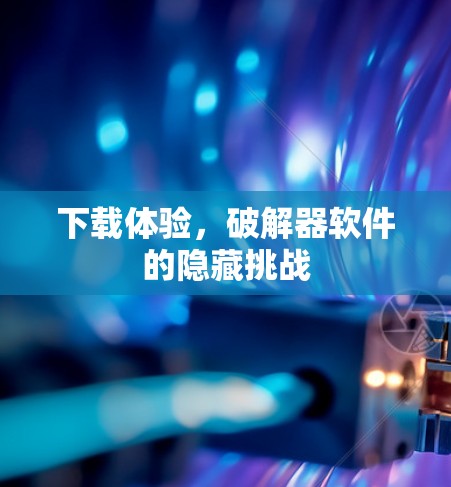 下载体验,破解器软件的隐藏挑战 下载体验,破解器软件的隐藏挑战