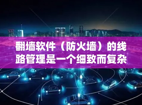 翻墙软件（防火墙）的线路管理是一个细致而复杂的流程，涉及多个步骤和工具。以下是系统化的指南，帮助您更好地管理防火墙的网络线路