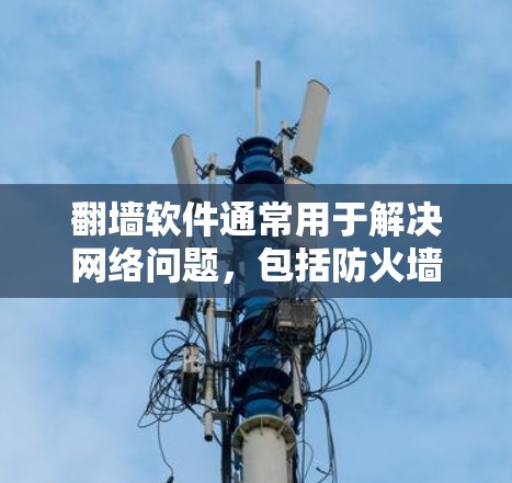 翻墙软件通常用于解决网络问题，包括防火墙、番茄邮件等。以下是一些常见的问题和解决方法，帮助您更好地使用翻墙软件