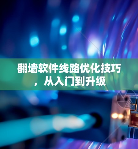 翻墙软件线路优化技巧，从入门到升级