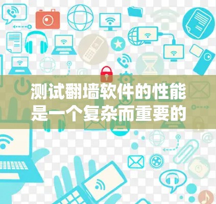 测试翻墙软件的性能是一个复杂而重要的任务，需要综合考虑多个因素以确保其高效和安全。以下是一个系统化的测试方案，涵盖访问速度、资源占用、稳定性、安全性和资源使用测试，以及在安全环境下的性能评估