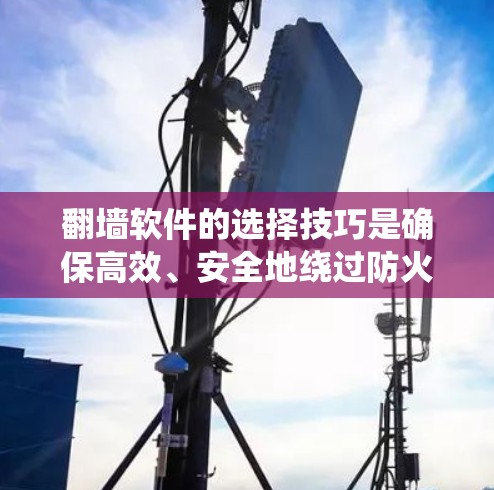 翻墙软件的选择技巧是确保高效、安全地绕过防火墙的关键步骤。以下是一步步的指南