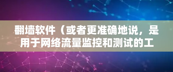 翻墙软件（或者更准确地说，是用于网络流量监控和测试的工具）可以帮助用户测试网络性能、分析流量、优化网络设置等。以下是一些常见的翻墙软件及其适用场景，供你参考