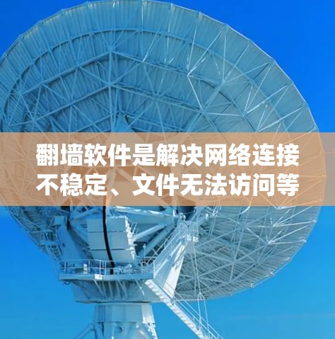 翻墙软件是解决网络连接不稳定、文件无法访问等问题的工具，广泛应用于移动互联网、远程办公、随时随地等多种场景。以下是对翻墙软件的详细分析和推荐