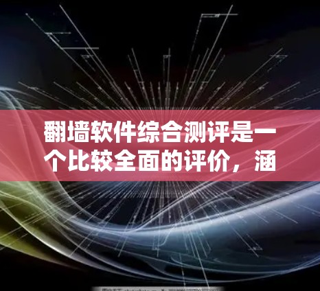翻墙软件综合测评是一个比较全面的评价，涵盖了功能、性能、安全性、兼容性、易用性和其他重要特性。以下是一些常见的翻墙软件及其综合测评内容