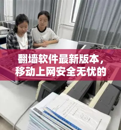 翻墙软件最新版本，移动上网安全无忧的全解析