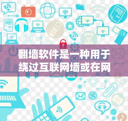 翻墙软件是一种用于绕过互联网墙或在网络上的工具，其功能通常包括自动翻墙、手动翻墙、访问限制、安全保护等。以下是对翻墙软件功能的详细介绍