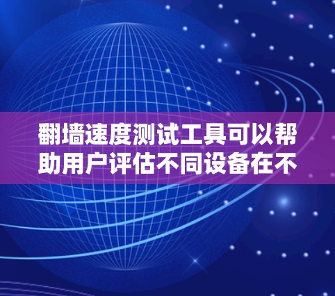翻墙速度测试工具可以帮助用户评估不同设备在不同网络环境下的性能，从而优化网络选择。以下是一些常用翻墙速度测试工具及其特点