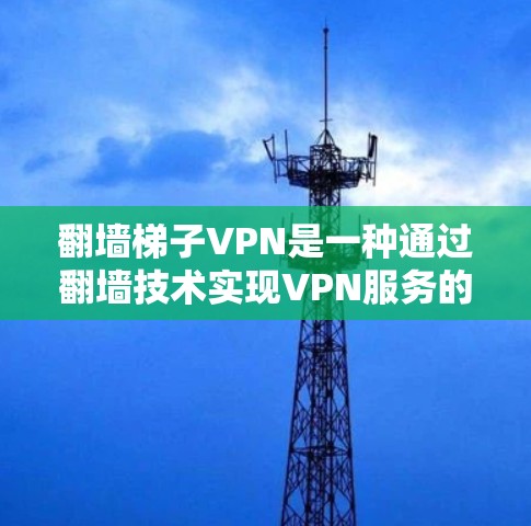 翻墙梯子VPN是一种通过翻墙技术实现VPN服务的工具，主要通过使用移动设备的网络来连接外部网络，从而实现视频通话、文件下载、在线游戏等目的。以下是关于翻墙梯子VPN的详细介绍